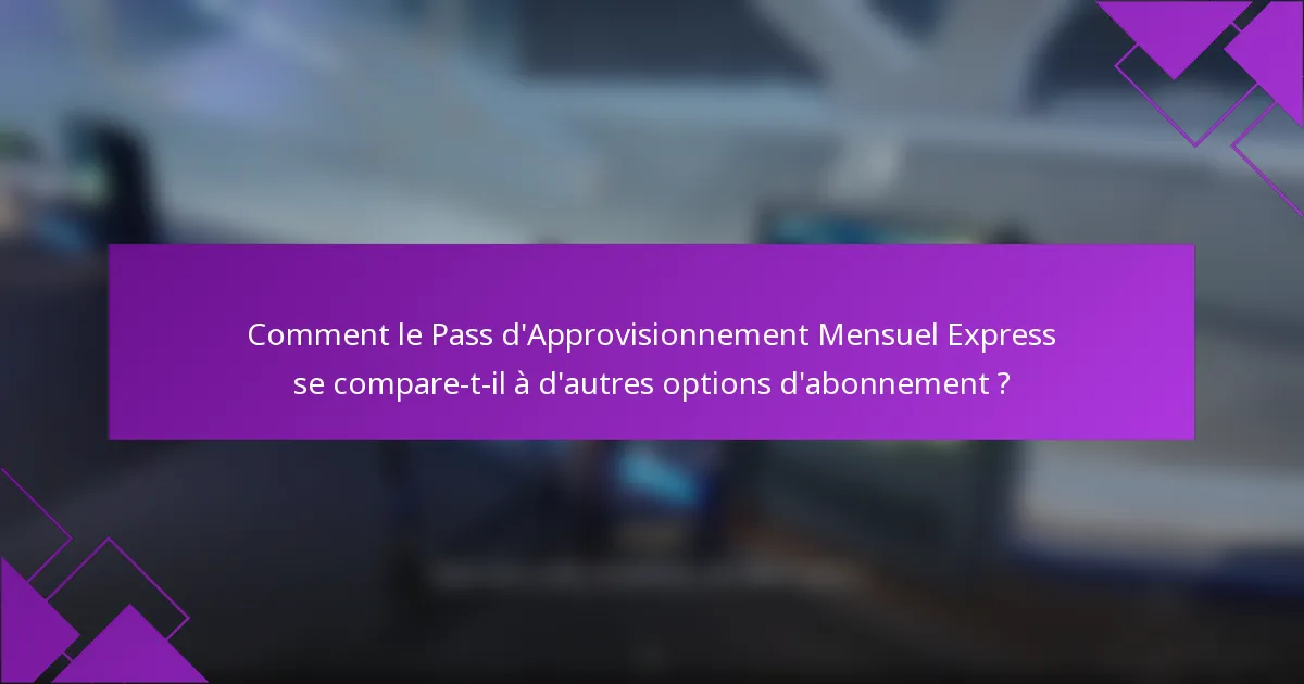 Comment le Pass d'Approvisionnement Mensuel Express se compare-t-il à d'autres options d'abonnement ?