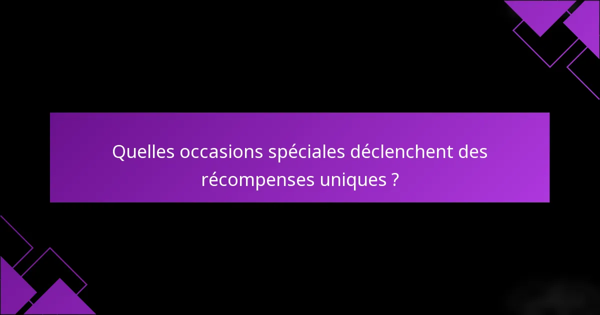 Quelles occasions spéciales déclenchent des récompenses uniques ?