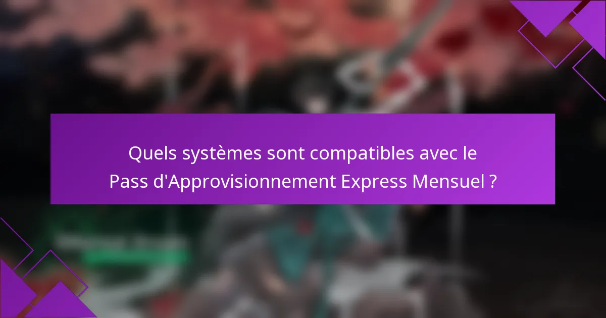 Quels systèmes sont compatibles avec le Pass d'Approvisionnement Express Mensuel ?